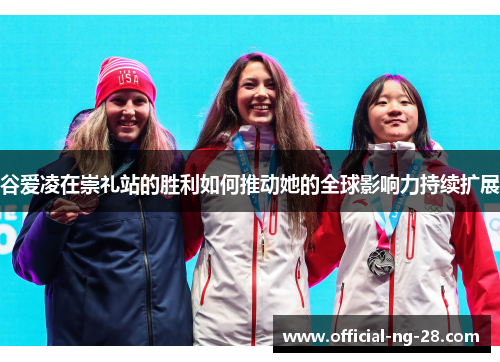 谷爱凌在崇礼站的胜利如何推动她的全球影响力持续扩展