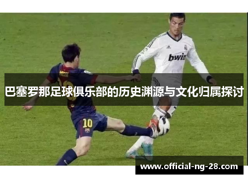 巴塞罗那足球俱乐部的历史渊源与文化归属探讨