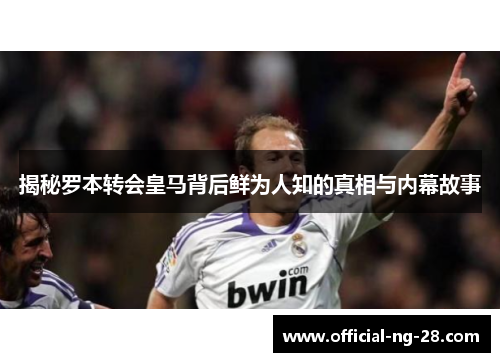 揭秘罗本转会皇马背后鲜为人知的真相与内幕故事