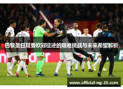 巴黎圣日耳曼欧冠征途的艰难挑战与未来希望解析