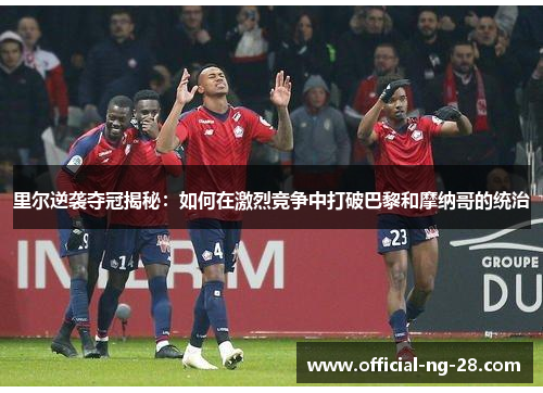 里尔逆袭夺冠揭秘：如何在激烈竞争中打破巴黎和摩纳哥的统治