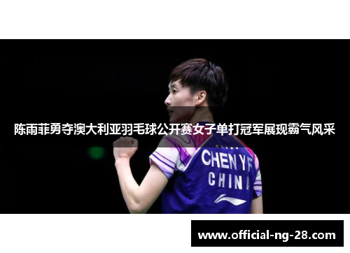 陈雨菲勇夺澳大利亚羽毛球公开赛女子单打冠军展现霸气风采