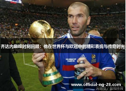 齐达内巅峰时刻回顾：他在世界杯与欧冠中的精彩表现与传奇时光