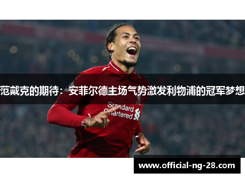 范戴克的期待：安菲尔德主场气势激发利物浦的冠军梦想