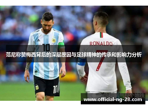 范尼称赞梅西背后的深层原因与足球精神的传承和影响力分析