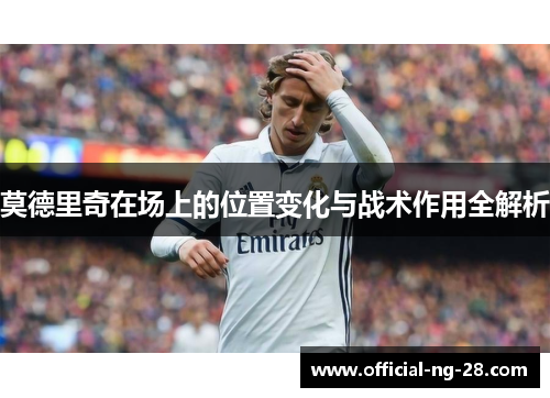 莫德里奇在场上的位置变化与战术作用全解析