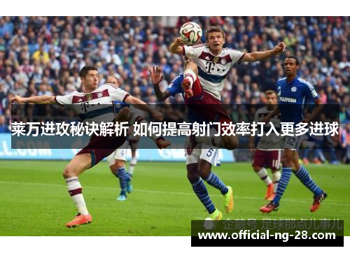 莱万进攻秘诀解析 如何提高射门效率打入更多进球