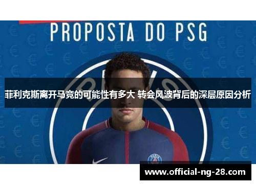 菲利克斯离开马竞的可能性有多大 转会风波背后的深层原因分析