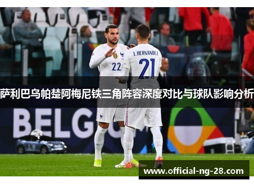 萨利巴乌帕楚阿梅尼铁三角阵容深度对比与球队影响分析