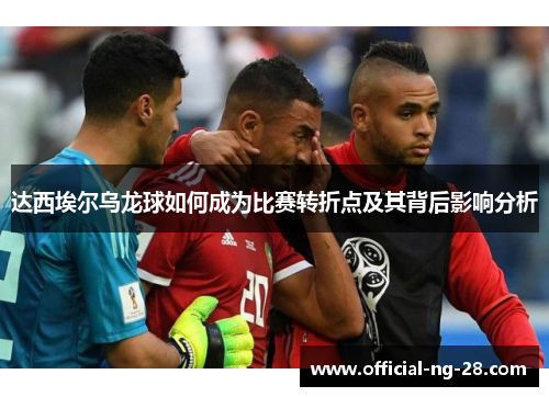 达西埃尔乌龙球如何成为比赛转折点及其背后影响分析