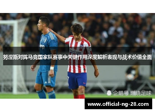 努涅斯对阵马竞国家队赛事中关键作用深度解析表现与战术价值全面