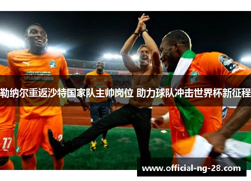 勒纳尔重返沙特国家队主帅岗位 助力球队冲击世界杯新征程