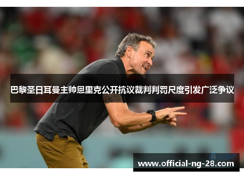巴黎圣日耳曼主帅恩里克公开抗议裁判判罚尺度引发广泛争议