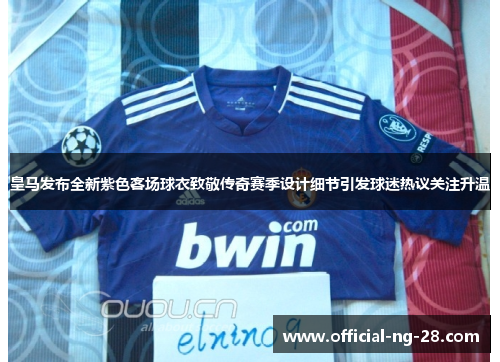 皇马发布全新紫色客场球衣致敬传奇赛季设计细节引发球迷热议关注升温