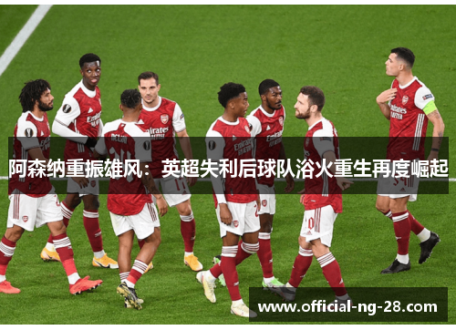 阿森纳重振雄风：英超失利后球队浴火重生再度崛起